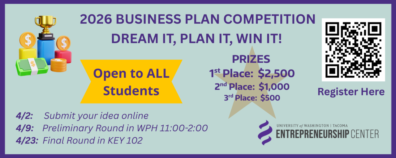 2026 Business Plan Competition Dream It, Plan It, Win It!  Open to ALL Students.  Prizes 1st place: $2,500, 2nd Place $1,000, 3rd Place $500.  4/2 submit your idea online, 4/9 Preliminary Round in WPH 11:00-2:00, 4/23: Final Round in Key 102 for more details visit tacoma.uw.edu/business/entrepreneurship