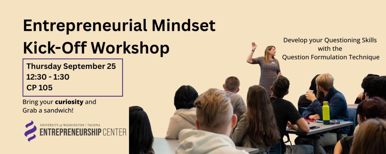 Entrepreneurial Mindset Kick-Off Workshop. Thursday September 25. 12:30 - 1:30 CP 105. Bring your curiosity and grab a sandwich! Entrepreneurship Center. Develop your questioning skills with the question formulation technique!