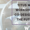 titus will workshop 1: co-designing the future